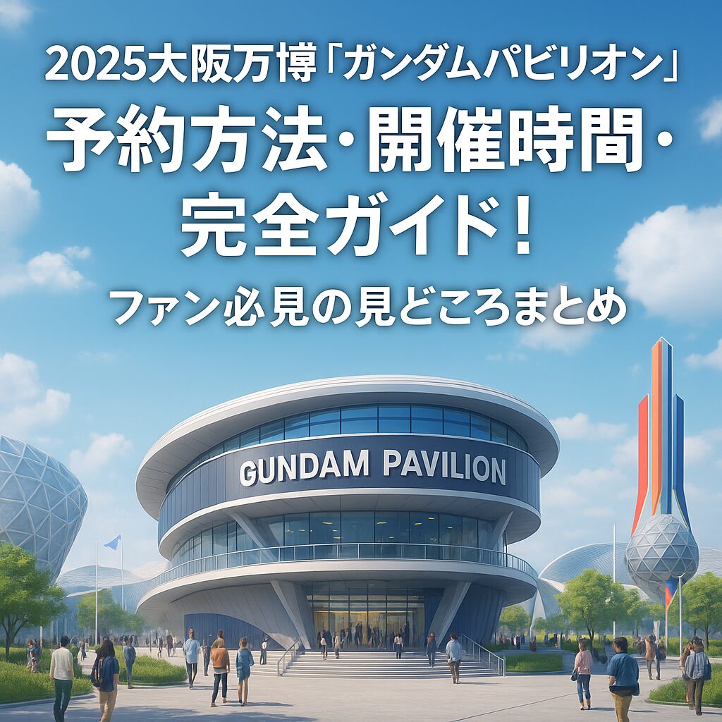 2025大阪万博「ガンダムパビリオン」の予約方法・開催時間・完全ガイド！ファン必見の見どころまとめ