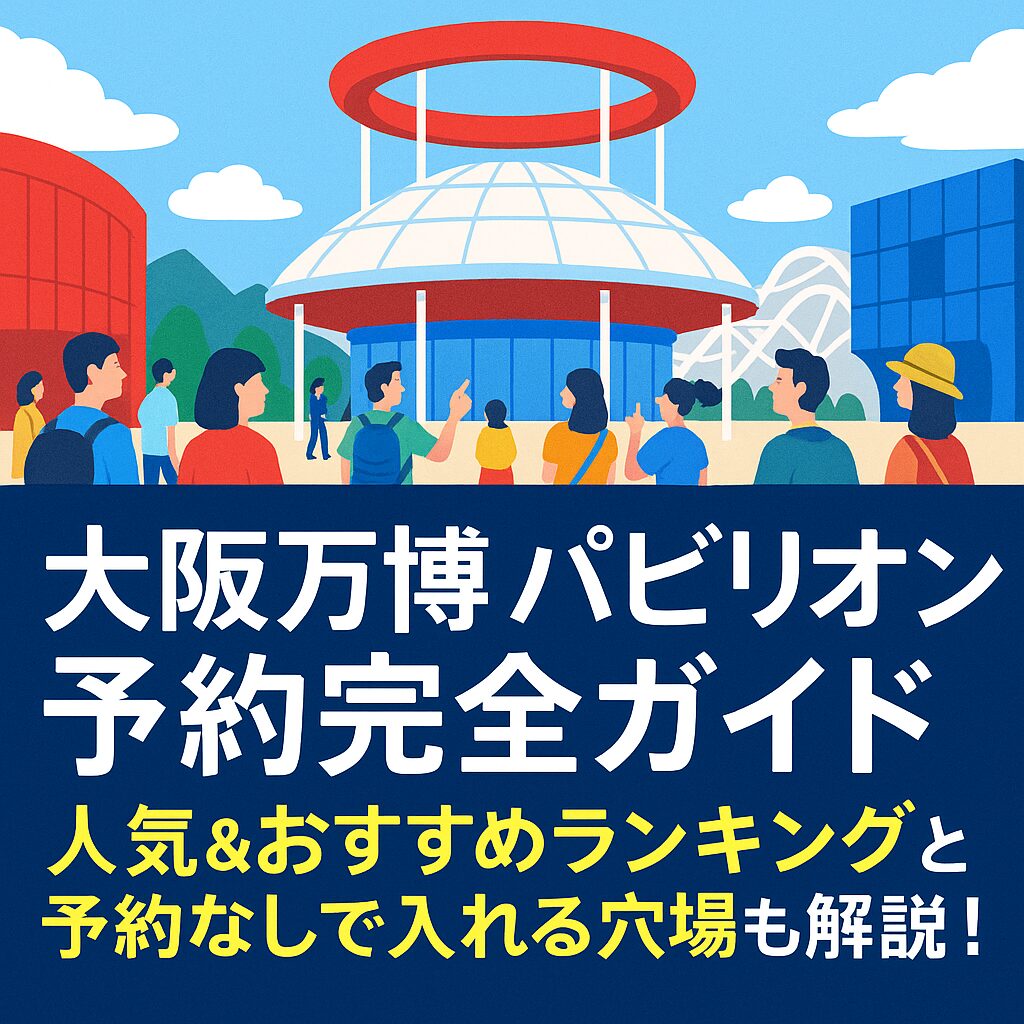 大阪万博 パビリオン予約完全ガイド｜人気＆おすすめランキングと予約なしで入れる穴場も解説！